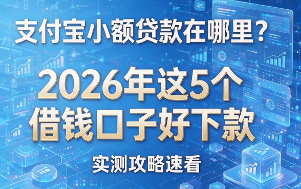 支付宝小额贷款在哪里?2026年这5个借钱口子好下款,实测攻略速看!