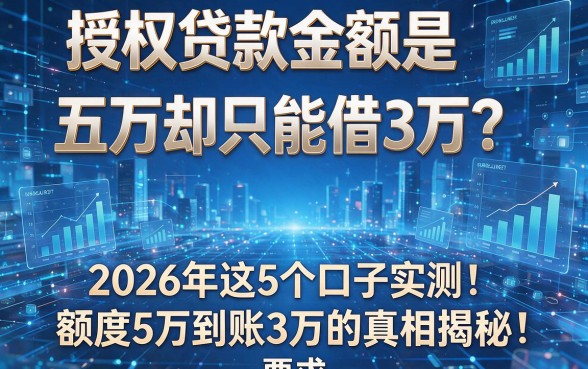 授权贷款金额是五万却只能借3万？2026年这5个口子实测：额度5万到账3万的真相揭秘！