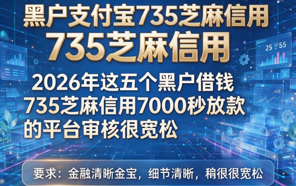 黑户支付宝735芝麻信用,2026年这五个黑户借钱735芝麻信用7000秒放款的平台审核很宽松