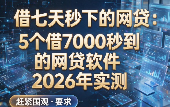 借七天秒下的网贷：5个借7000秒到的网贷软件2026年实测，赶紧围观！