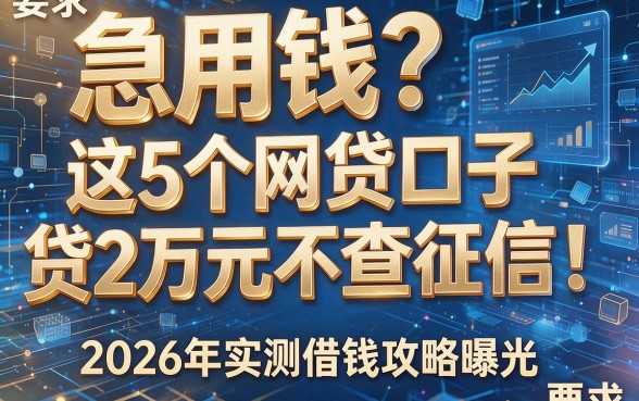 急用钱？这5个网贷口子贷2万元不查征信！2026年实测借钱攻略曝光