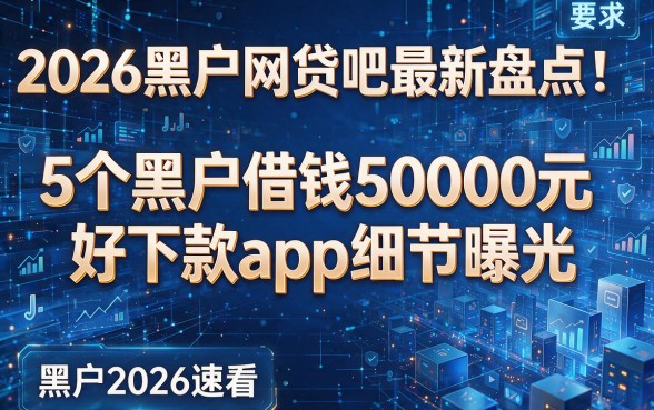 2026黑户网贷吧最新盘点:5个黑户借钱50000元好下款app细节曝光,黑户2026速看!