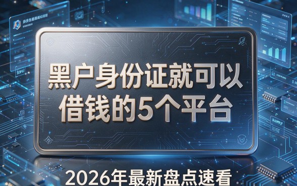 黑户身份证就可以借钱的5个平台,2026年最新盘点速看!