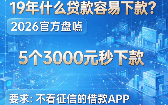 19年什么贷款容易下款?2026官方盘点:5个3000元秒下款、不看征信的借款APP