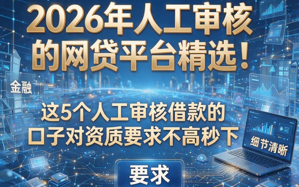 2026年人工审核的网贷平台精选！这5个人工审核借款的口子对资质要求不高秒下