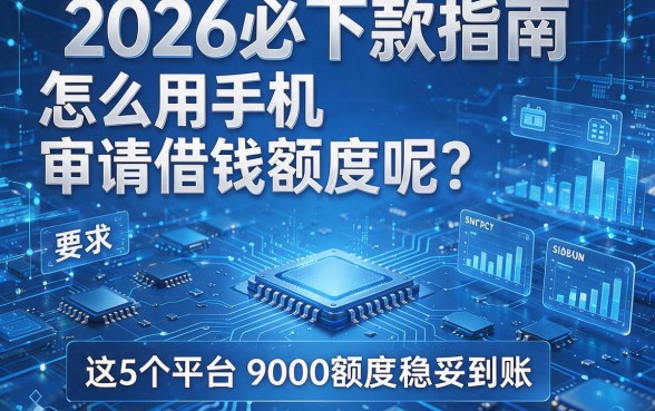 2026必下款指南：怎么用手机审请借钱额度呢？这5个平台9000额度稳妥到账