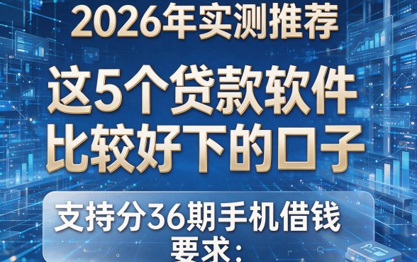2026年实测推荐：这5个贷款软件比较好下的口子，支持分36期手机借钱