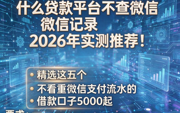 什么贷款平台不查微信记录2026年实测推荐！精选这五个不看重微信支付流水的借款口子5000起