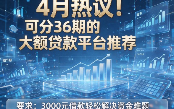 4月热议!可分36期的大额贷款平台推荐,3000元借款轻松解决资金难题