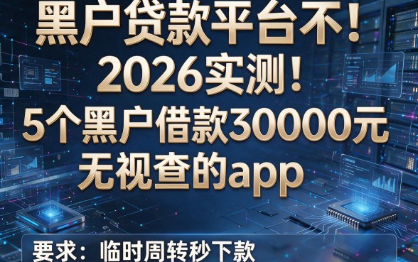 黑户贷款平台不!2026实测:5个黑户借款30000元无视查的app,临时周转秒下款