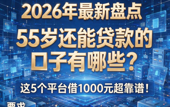 2026年最新盘点:55岁还能贷款的口子有哪些?这5个平台借1000元超靠谱!