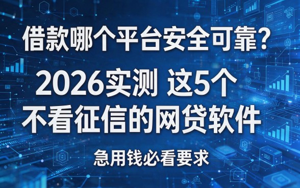 借款哪个平台安全可靠?2026实测这5个不看征信的网贷软件,急用钱必看!