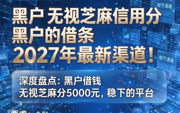 黑户无视芝麻信用分黑户的借条2027年最新渠道!深度盘点5个黑户借钱无视芝麻分5000元稳下的平台