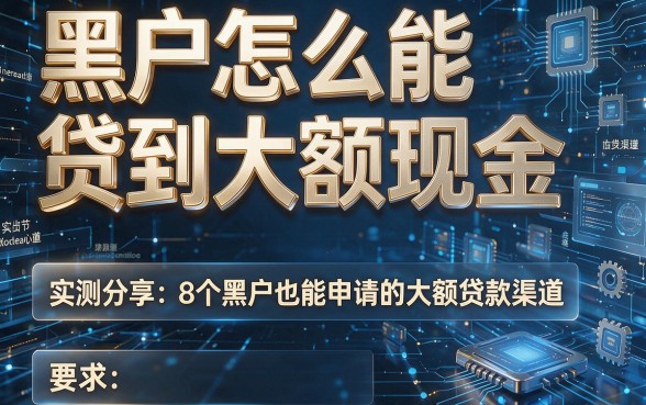 黑户怎么能贷到大额现金,实测分享8个黑户也能申请的大额贷款渠道
