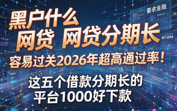 黑户什么网贷分期长 容易过关2026年超高通过率！解析这五个借款分期长的平台1000好下款