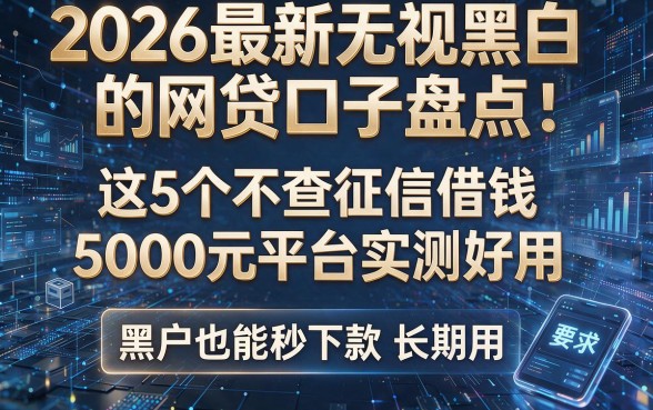 2026最新无视黑白的网贷口子盘点：这5个不查征信借钱5000元平台实测好用，黑户也能秒下款长期用