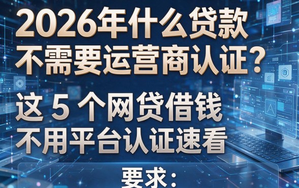 2026年什么贷款不需要运营商认证?这5个网贷借钱不用平台认证速看