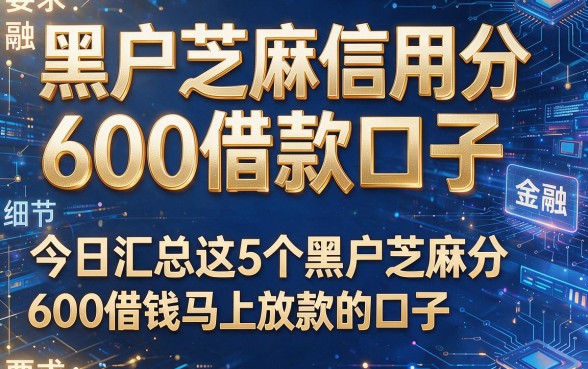 黑户芝麻信用分600借款口子，今日汇总这5个黑户芝麻分600借钱马上放款的口子