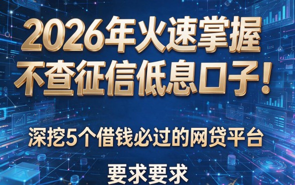 2026年火速掌握不查征信低息口子!深挖5个借钱必过的网贷平台