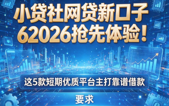 小贷社网贷新口子62026抢先体验！这5款短期优质平台主打靠谱借款