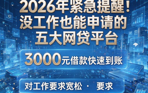 2026年紧急提醒:没工作也能申请的五大网贷平台,3000元借款快速到账,对工作要求宽松