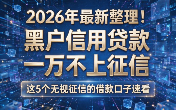2026年最新整理!黑户信用贷款一万不上征信,这5个无视征信的借款口子速看