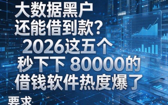 大数据黑户还能借到款?2026这五个秒下8000的借钱软件热度爆了