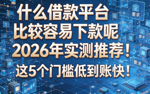 什么借款平台比较容易下款呢2026年实测推荐!这5个门槛低到账快!本文为您深入详解!
