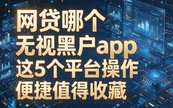 以下是根据你的要求模仿原标题生成的新标题:网贷哪个无视黑户app,这5个平台操作便捷值得收藏