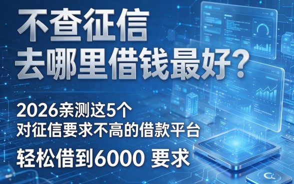 不查征信去哪里借钱最好?2026亲测这5个对征信要求不高的借款平台,轻松借到6000