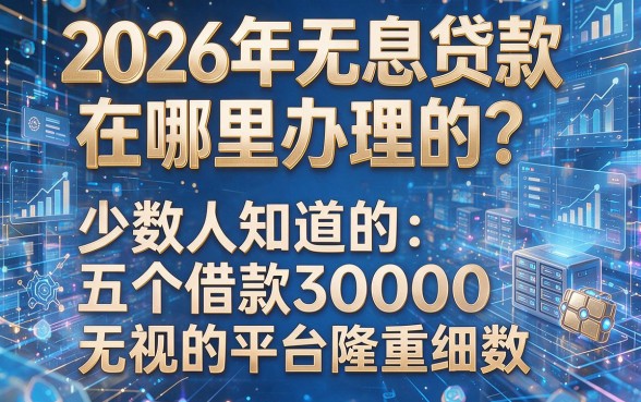 2026年无息贷款在哪里办理的?少数人知道的五个借款3000无视的平台隆重细数