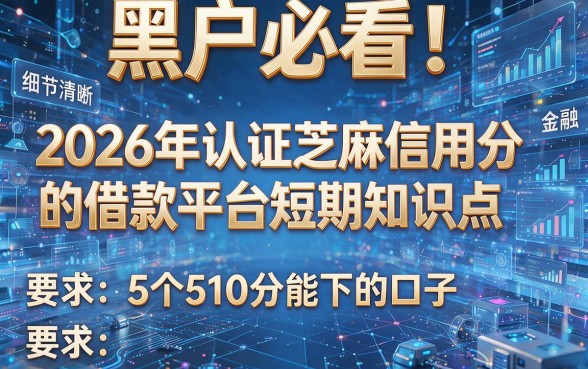 黑户必看！2026年认证芝麻信用分的借款平台短期知识点，附5个510分能下的口子