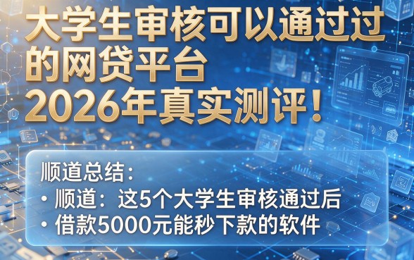 大学生审核可以通过的网贷平台2026年真实测评!顺道总结这5个大学生审核通过后借款5000元能秒下款的软件