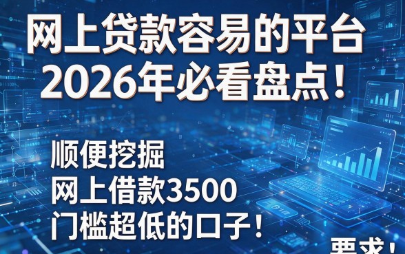 网上贷款容易的平台2026年必看盘点!顺便挖掘五个网上借款3500门槛超低的口子