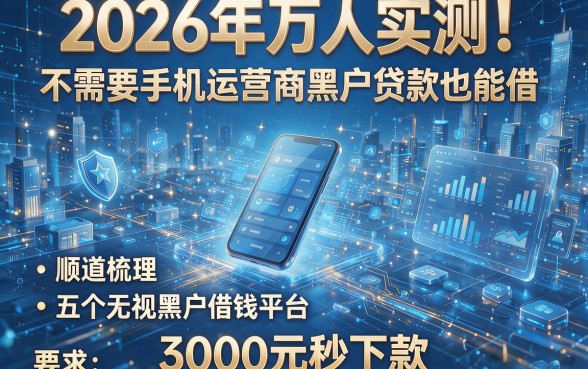 2026年万人实测!不需要手机运营商黑户贷款也能借,顺道梳理五个无视黑户借钱平台,3000元秒下款