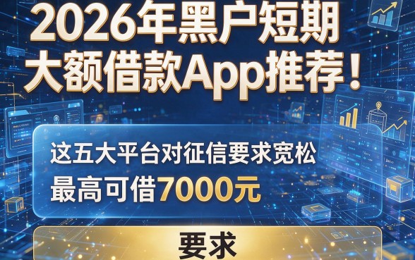 2026年黑户短期大额借款App推荐!这五大平台对征信要求宽松,最高可借7000元