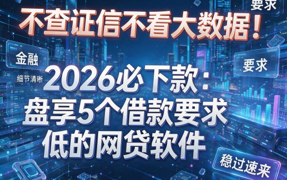 不查证信不看大数据!2026必下款:盘点5个借款要求低的网贷软件,稳过速来