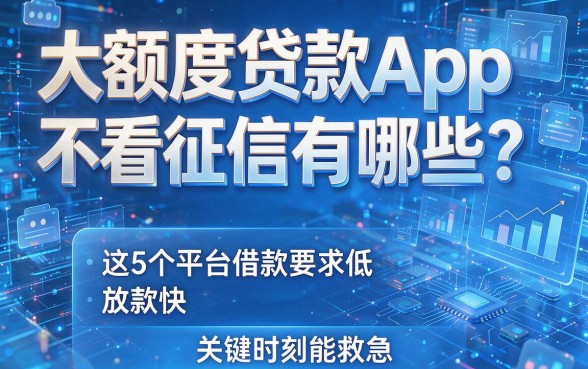 大额度贷款App不看征信有哪些?这5个平台借款要求低、放款快,关键时刻能救急