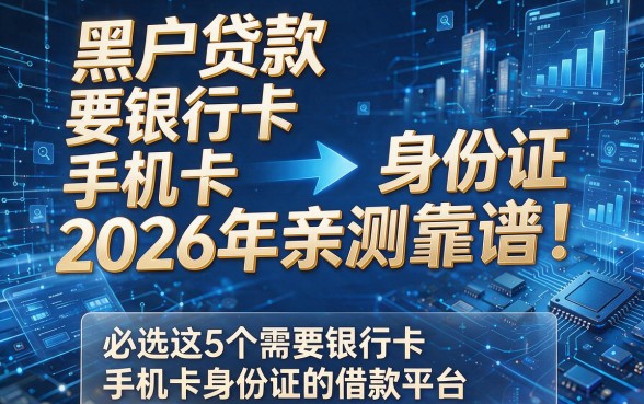 黑户贷款要银行卡手机卡身份证2026年亲测靠谱!必选这5个需要银行卡手机卡身份证的借款平台