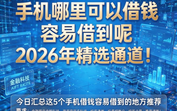 手机哪里可以借钱容易借到呢2026年精选通道!今日汇总这5个手机借钱容易借到的地方推荐
