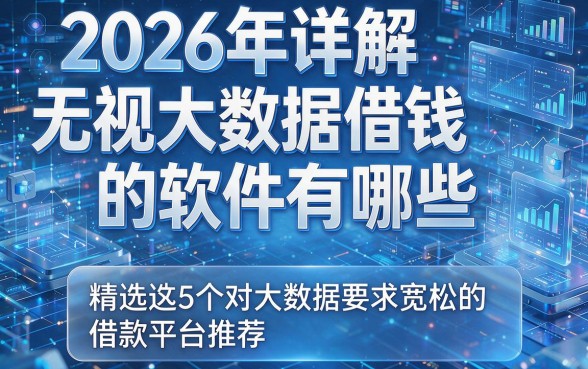 2026年详解无视大数据借钱的软件有哪些,精选这5个对大数据要求宽松的借款平台推荐