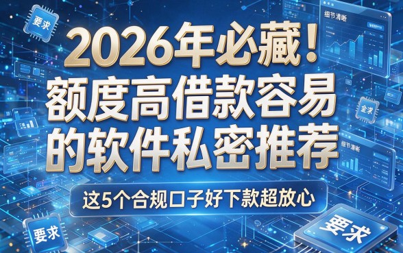 2026年必藏!额度高借款容易的软件私密推荐,这5个合规口子好下款超放心