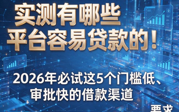 实测有哪些平台容易贷款的!2026年必试这5个门槛低、审批快的借款渠道