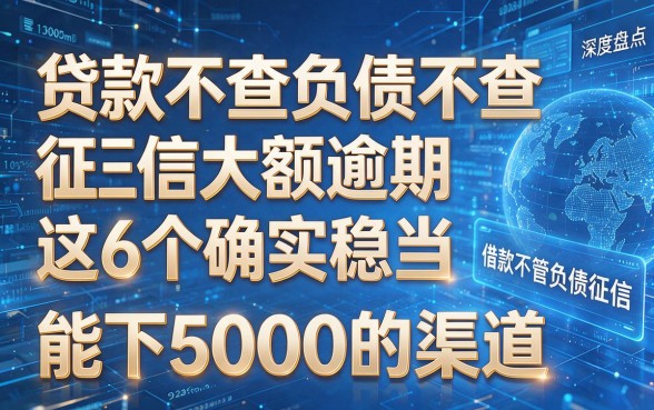 这是根据你的要求,模仿原标题风格生成的新标题:贷款不查负债不查征信大额逾期这6个确实稳当,深度盘点借款不管负债征信能下5000的渠道