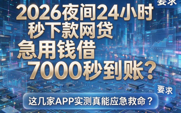 2026夜间24小时秒下款网贷:急用钱借7000秒到账?这几家APP实测真能应急救命