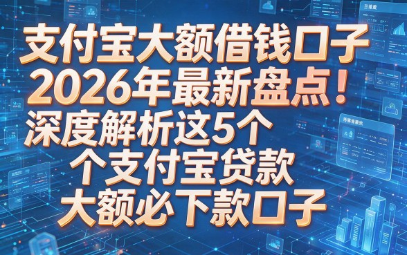 以下是基于您提供的关键词和原标题风格生成的新标题:支付宝大额借钱口子2026年最新盘点!深度解析这5个支付宝贷款大额必下款口子