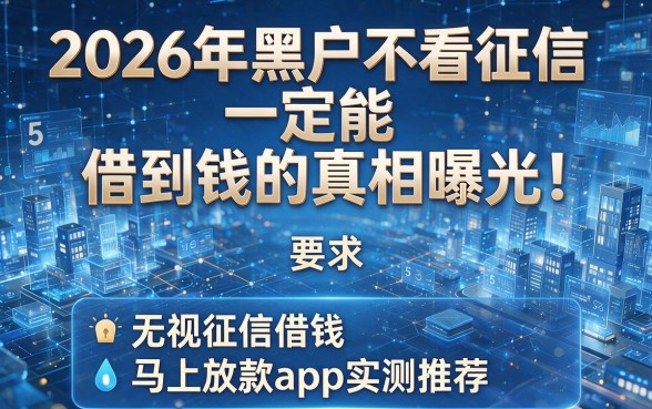 2026年黑户不看征信一定能借到钱的真相曝光！附5个无视征信借钱马上放款app实测推荐