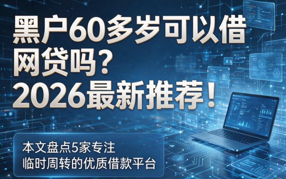 以下是基于您提供的关键词和原标题风格生成的新标题:黑户60多岁可以借网贷吗?2026最新推荐!本文盘点5家专注临时周转的优质借款平台