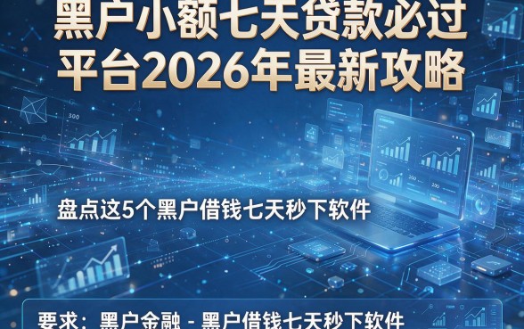 黑户小额七天贷款必过平台2026年最新攻略,盘点这5个黑户借钱七天秒下软件