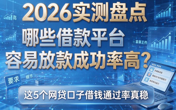 2026实测盘点：哪些借款平台容易放款成功率高？这5个网贷口子借钱通过率真稳